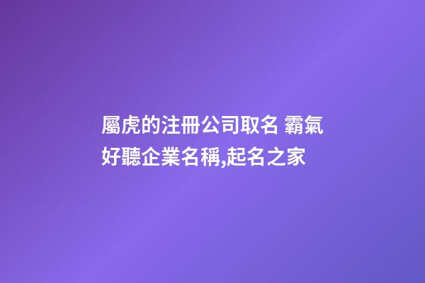 屬虎的注冊公司取名 霸氣好聽企業名稱,起名之家-第1張-公司起名-玄機派